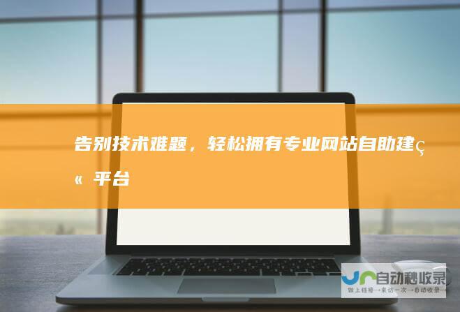 告别技术难题，轻松拥有专业网站：自助建站平台，满足各种需求，助你快速上线。
